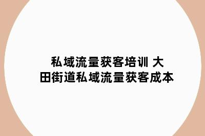 私域流量获客培训 大田街道私域流量获客成本